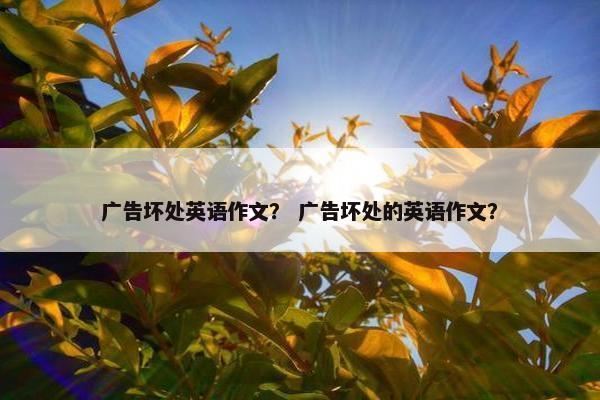广告坏处英语作文？ 广告坏处的英语作文？