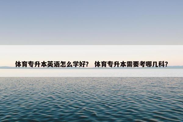 体育专升本英语怎么学好？ 体育专升本需要考哪几科？