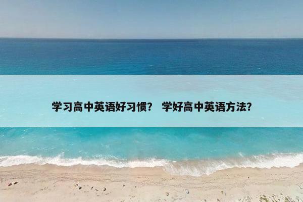 学习高中英语好习惯？ 学好高中英语方法？