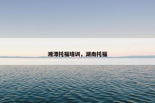 湘潭托福培训，湖南托福