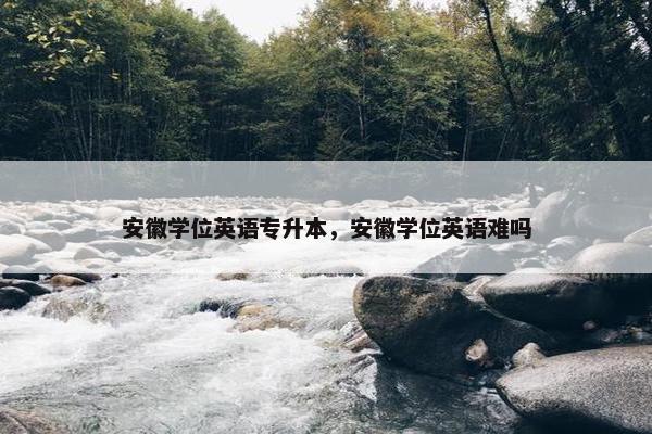 安徽学位英语专升本，安徽学位英语难吗