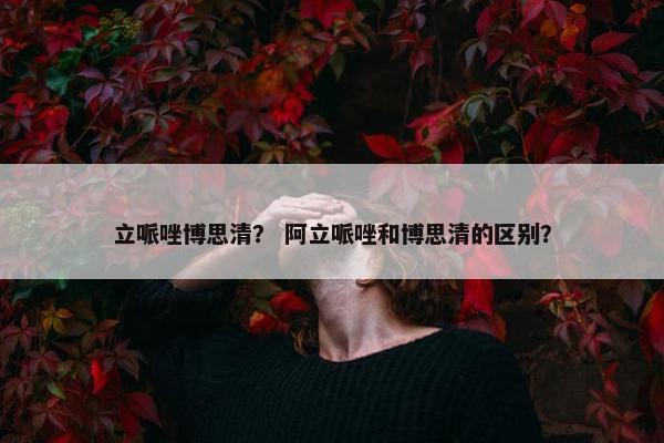 立哌唑博思清？ 阿立哌唑和博思清的区别？
