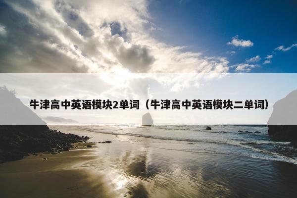 牛津高中英语模块2单词（牛津高中英语模块二单词）