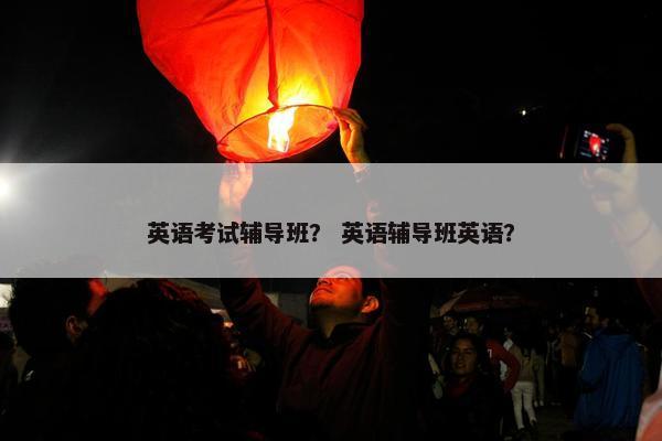 英语考试辅导班？ 英语辅导班英语？
