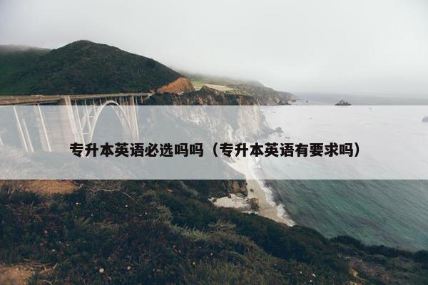 专升本英语必选吗吗（专升本英语有要求吗）