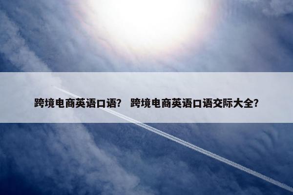 跨境电商英语口语？ 跨境电商英语口语交际大全？