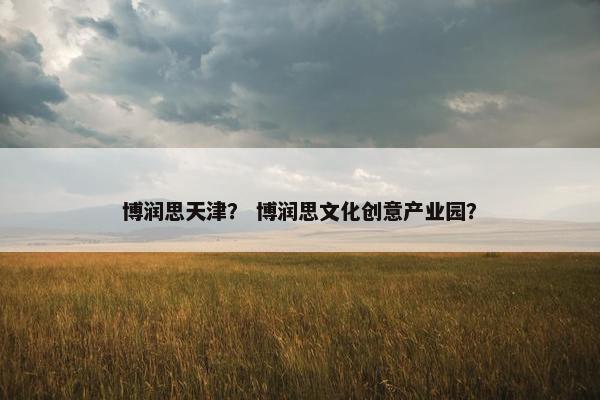 博润思天津？ 博润思文化创意产业园？