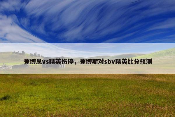 登博思vs精英伤停，登博斯对sbv精英比分预测