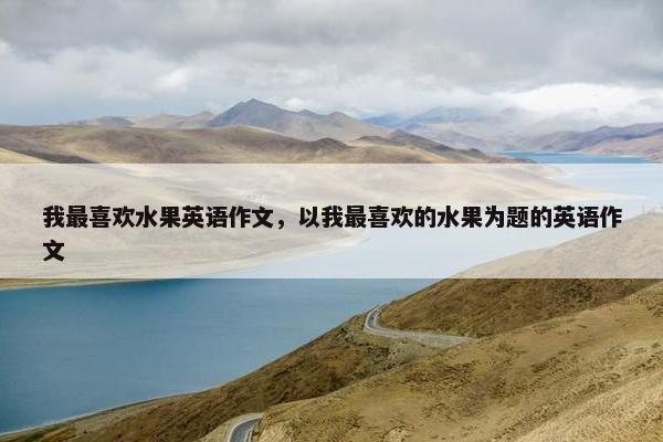 我最喜欢水果英语作文，以我最喜欢的水果为题的英语作文