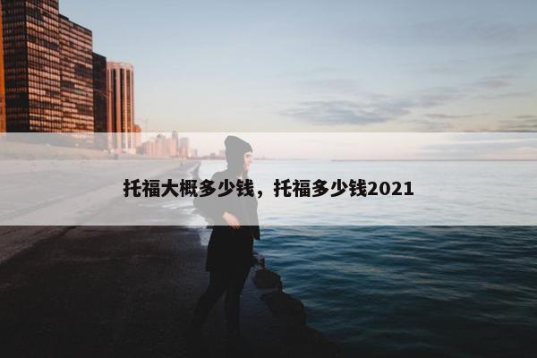 托福大概多少钱，托福多少钱2021