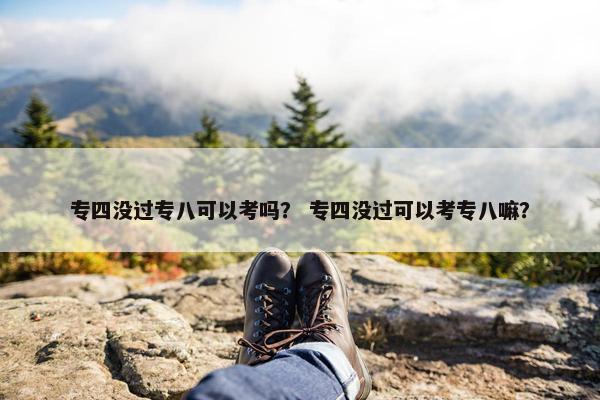 专四没过专八可以考吗？ 专四没过可以考专八嘛？