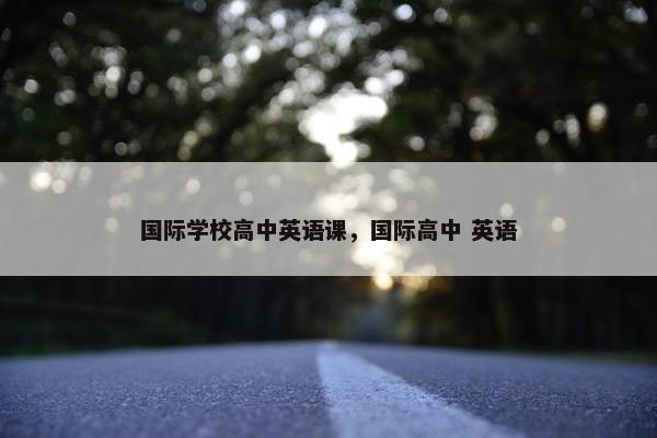 国际学校高中英语课，国际高中 英语