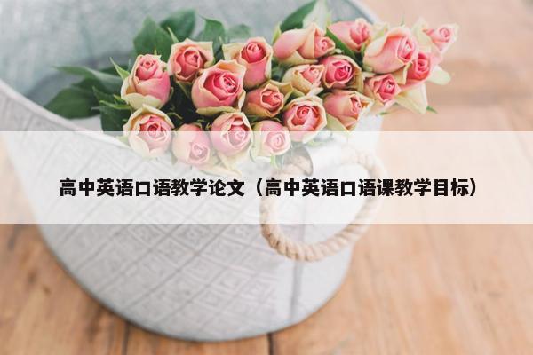 高中英语口语教学论文（高中英语口语课教学目标）