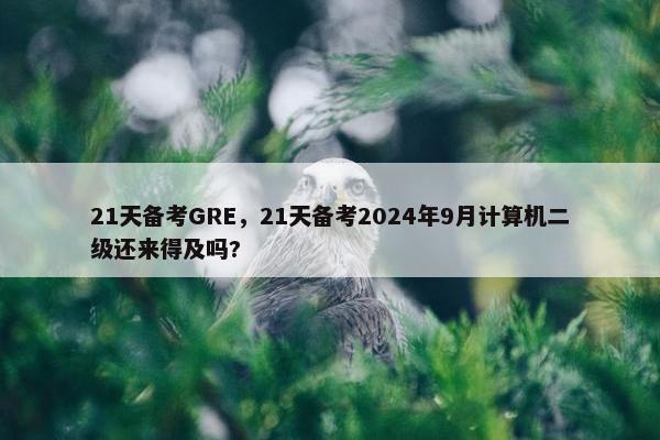 21天备考GRE，21天备考2024年9月计算机二级还来得及吗?
