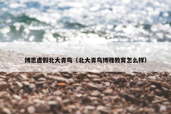 博思虚假北大青鸟（北大青鸟博雅教育怎么样）