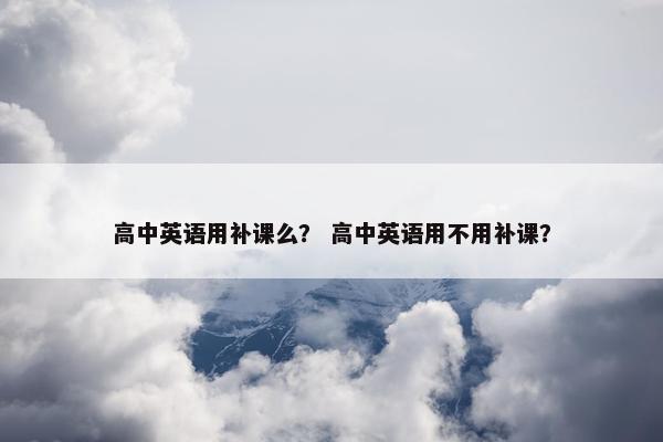 高中英语用补课么？ 高中英语用不用补课？