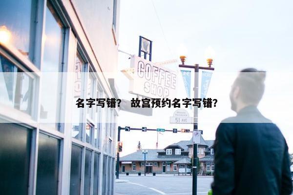名字写错？ 故宫预约名字写错？