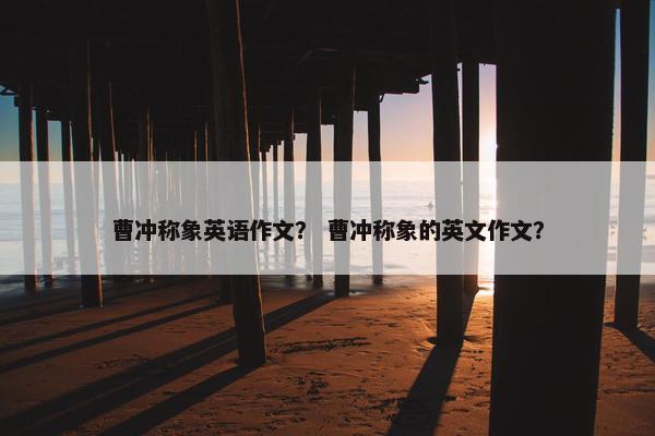 曹冲称象英语作文？ 曹冲称象的英文作文？