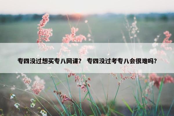 专四没过想买专八网课？ 专四没过考专八会很难吗？