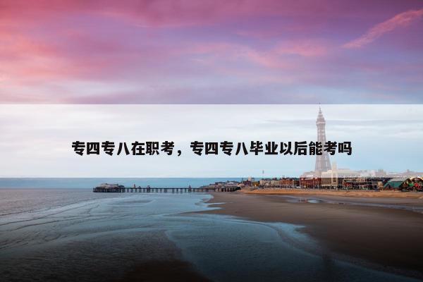 专四专八在职考，专四专八毕业以后能考吗
