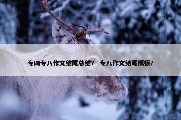 专四专八作文结尾总结？ 专八作文结尾模板？