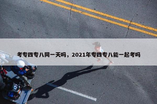 考专四专八同一天吗，2021年专四专八能一起考吗