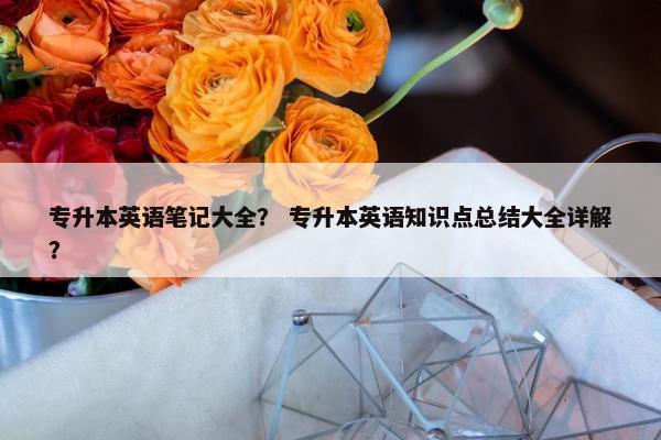 专升本英语笔记大全？ 专升本英语知识点总结大全详解？