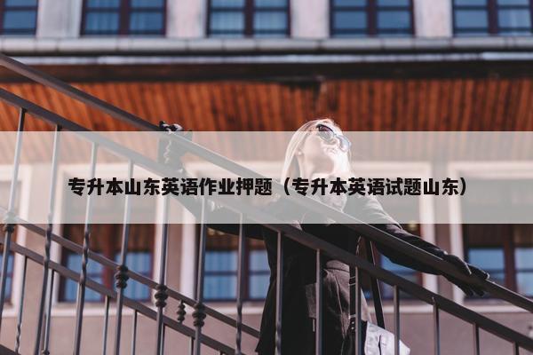 专升本山东英语作业押题（专升本英语试题山东）