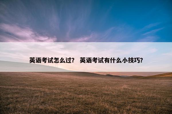 英语考试怎么过？ 英语考试有什么小技巧？