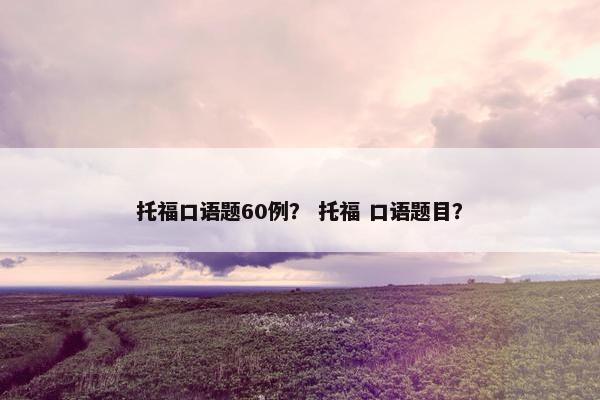 托福口语题60例？ 托福 口语题目？