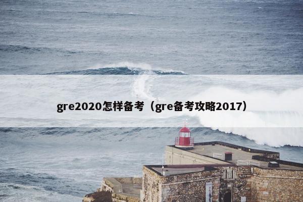 gre2020怎样备考（gre备考攻略2017）