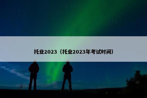 托业2023（托业2023年考试时间）