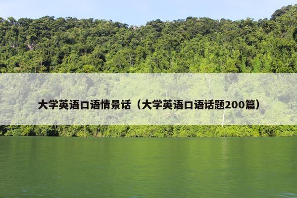 大学英语口语情景话（大学英语口语话题200篇）
