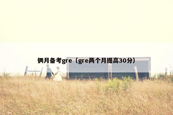 俩月备考gre（gre两个月提高30分）