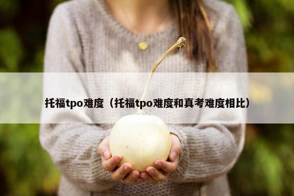 托福tpo难度（托福tpo难度和真考难度相比）