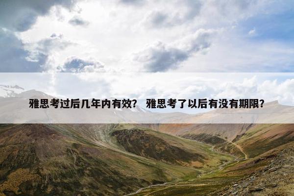 雅思考过后几年内有效？ 雅思考了以后有没有期限？
