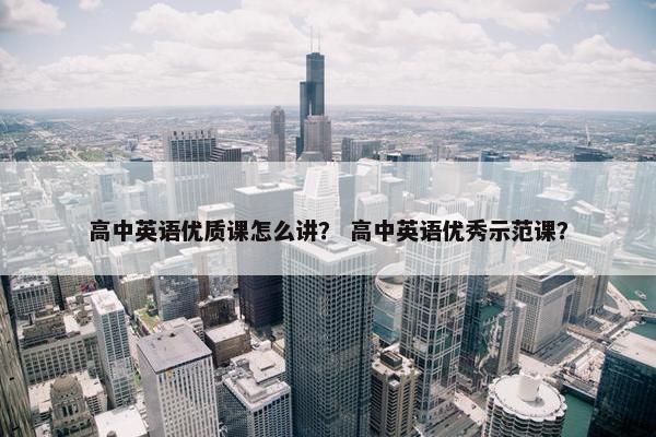 高中英语优质课怎么讲？ 高中英语优秀示范课？