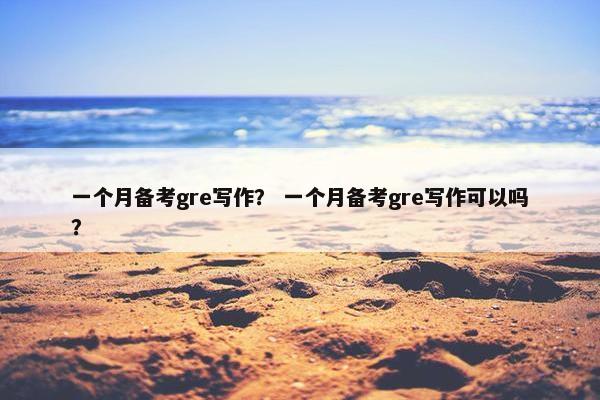 一个月备考gre写作？ 一个月备考gre写作可以吗？