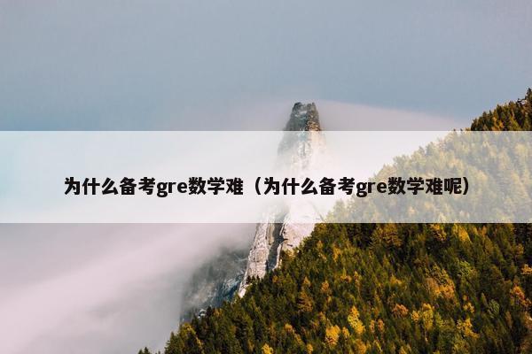 为什么备考gre数学难（为什么备考gre数学难呢）