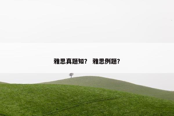 雅思真题知？ 雅思例题？