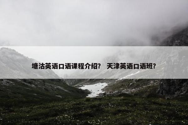 塘沽英语口语课程介绍？ 天津英语口语班？