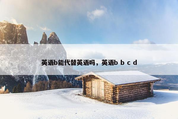 英语b能代替英语吗，英语b b c d