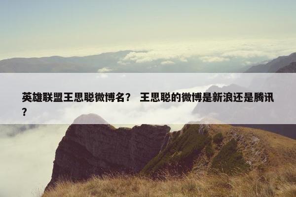 英雄联盟王思聪微博名？ 王思聪的微博是新浪还是腾讯？