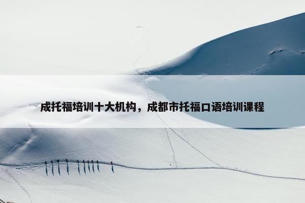 成托福培训十大机构，成都市托福口语培训课程