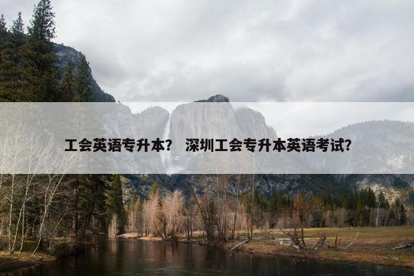 工会英语专升本？ 深圳工会专升本英语考试？