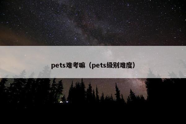 pets难考嘛（pets级别难度）