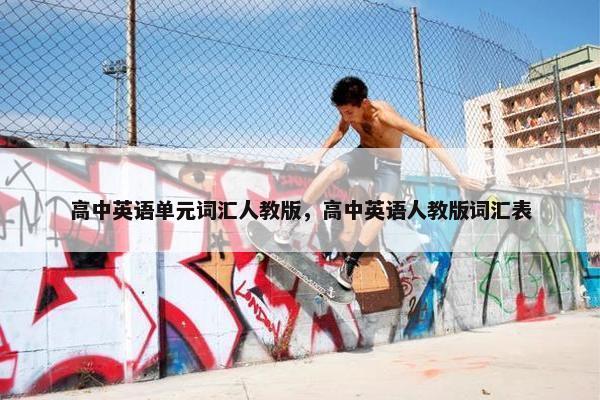 高中英语单元词汇人教版，高中英语人教版词汇表