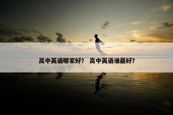 高中英语哪家好？ 高中英语谁最好？