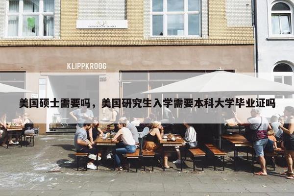 美国硕士需要吗，美国研究生入学需要本科大学毕业证吗