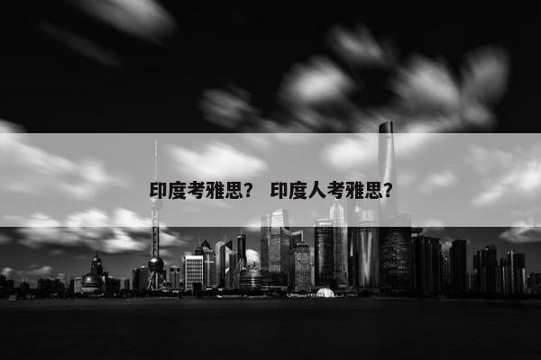 印度考雅思？ 印度人考雅思？